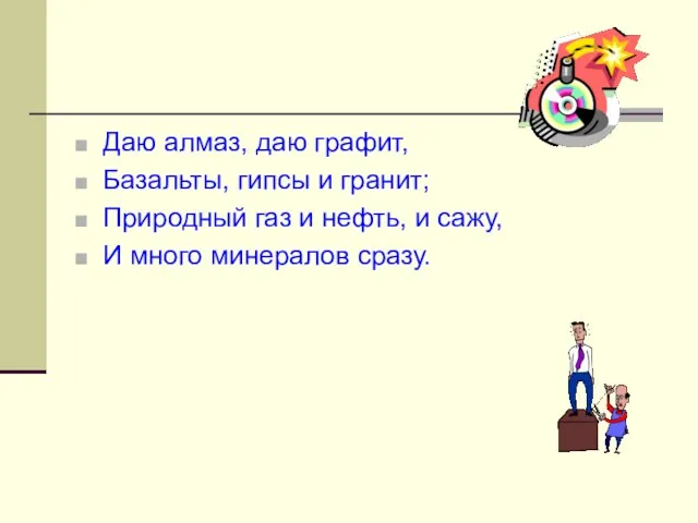 Даю алмаз, даю графит, Базальты, гипсы и гранит; Природный газ и нефть,