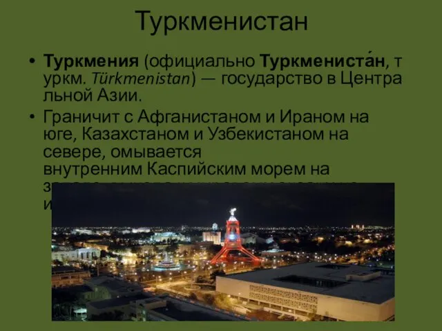 Туркменистан Туркмения (официально Туркмениста́н, туркм. Türkmenistan) — государство в Центральной Азии. Граничит