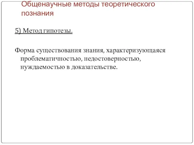 Общенаучные методы теоретического познания 5) Метод гипотезы. Форма существования знания, характеризующаяся проблематичностью, недостоверностью, нуждаемостью в доказательстве.