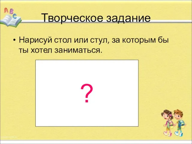 Творческое задание Нарисуй стол или стул, за которым бы ты хотел заниматься. ?