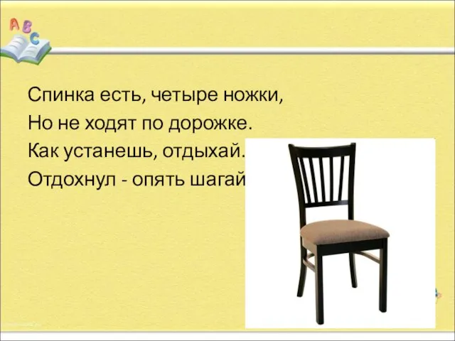 Спинка есть, четыре ножки, Но не ходят по дорожке. Как устанешь, отдыхай. Отдохнул - опять шагай