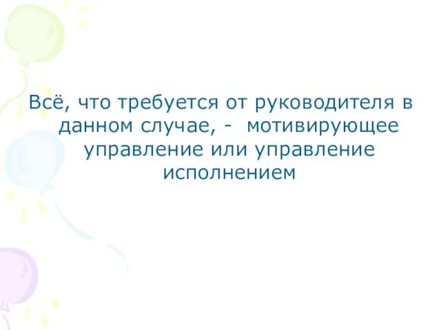 Всё, что требуется от руководителя в данном случае, - мотивирующее управление или управление исполнением