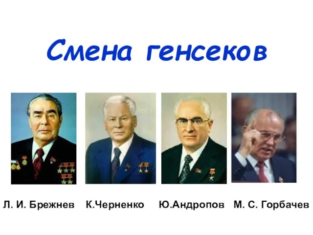 Смена генсеков Л. И. Брежнев К.Черненко Ю.Андропов М. С. Горбачев