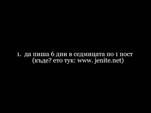 1. да пиша 6 дни в седмицата по 1 пост (къде? ето тук: www.jenite.net )