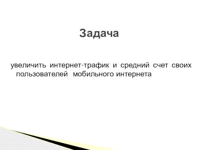 увеличить интернет-трафик и средний счет своих пользователей мобильного интернета Задача