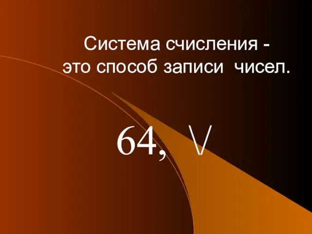 Система счисления - это способ записи чисел. 64, \/