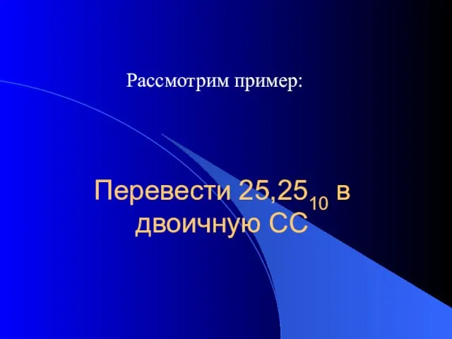 Перевести 25,2510 в двоичную СС Рассмотрим пример: