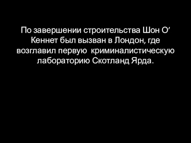 По завершении строительства Шон О’Кеннет был вызван в Лондон, где возглавил первую криминалистическую лабораторию Скотланд Ярда.