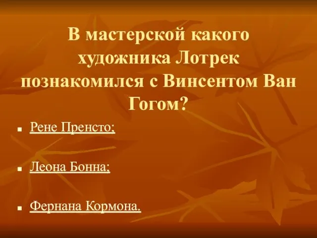 В мастерской какого художника Лотрек познакомился с Винсентом Ван Гогом? Рене Пренсто; Леона Бонна; Фернана Кормона.