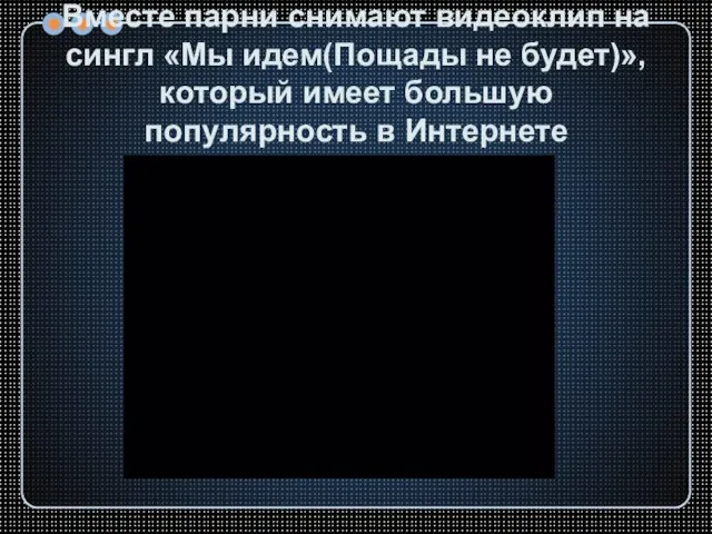 Вместе парни снимают видеоклип на сингл «Мы идем(Пощады не будет)», который имеет большую популярность в Интернете