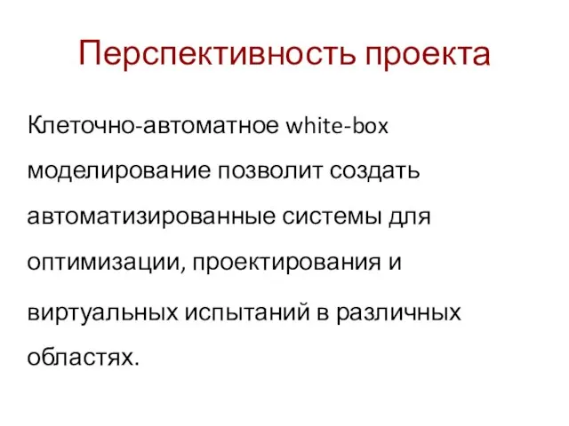 Перспективность проекта Клеточно-автоматное white-box моделирование позволит создать автоматизированные системы для оптимизации, проектирования