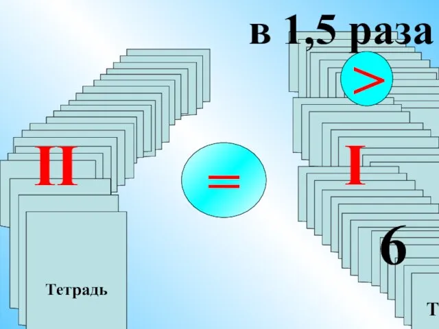 в 1,5 раза > Тетрадь Тетрадь = I II 6