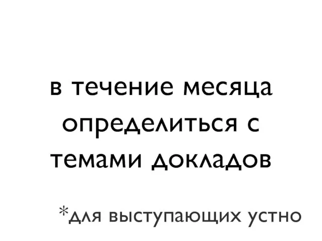 в течение месяца определиться с темами докладов *для выступающих устно