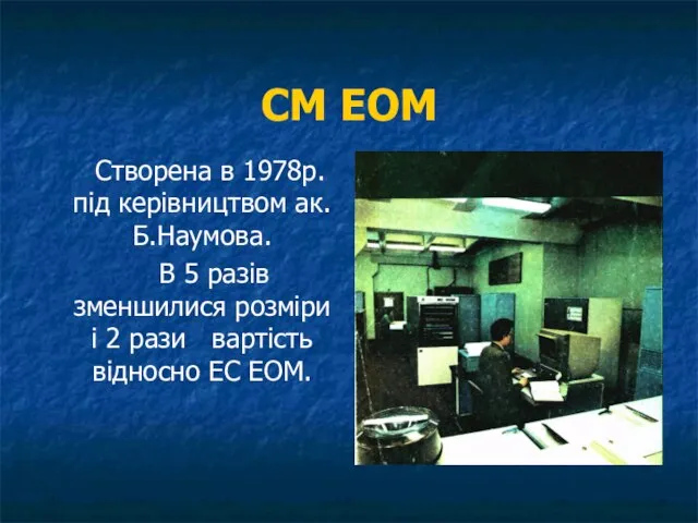 СМ ЕОМ Створена в 1978р. під керівництвом ак.Б.Наумова. В 5 разів зменшилися