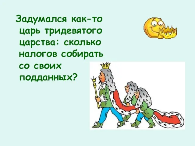 Задумался как-то царь тридевятого царства: сколько налогов собирать со своих подданных?