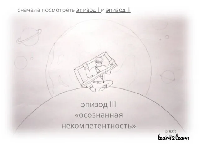 эпизод III «осознанная некомпетентность» © ЮП, 2010 learn2learn сначала посмотреть эпизод I и эпизод II