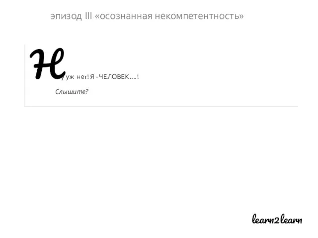 learn2learn эпизод III «осознанная некомпетентность» Ну уж нет! Я - ЧЕЛОВЕК….! Слышите?