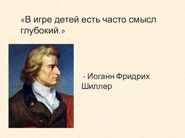 «В игре детей есть часто смысл глубокий.» - Иоганн Фридрих Шиллер