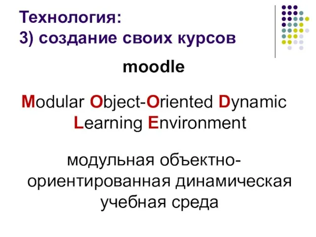 Технология: 3) создание своих курсов moodle Modular Object-Oriented Dynamic Learning Environment модульная объектно-ориентированная динамическая учебная среда