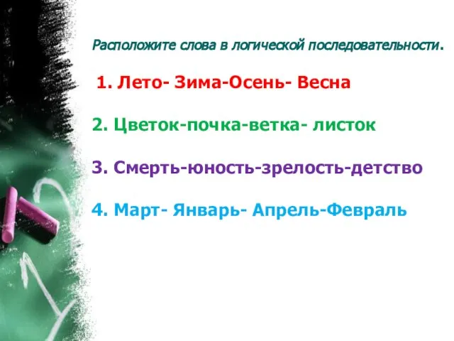 Расположите слова в логической последовательности. 1. Лето- Зима-Осень- Весна 2. Цветок-почка-ветка- листок