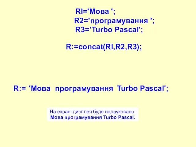 Rl='Moвa '; R2='програмування '; R3=’Turbo Pascal'; R:=concat(Rl,R2,R3); 'Moвa програмування Turbo Pascal'; R:=