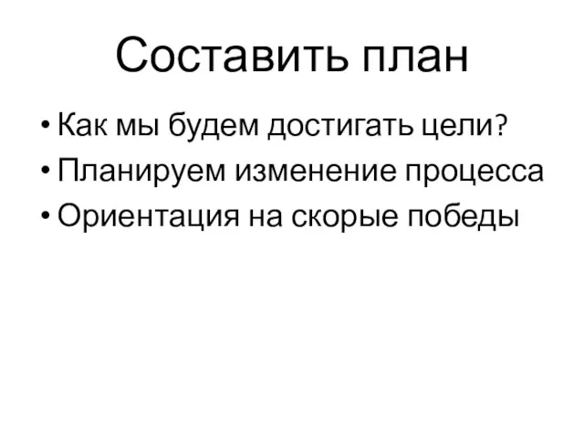 Составить план Как мы будем достигать цели? Планируем изменение процесса Ориентация на скорые победы