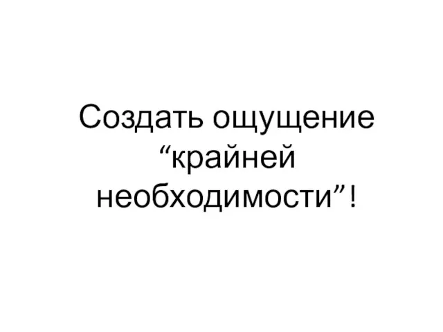 Создать ощущение “крайней необходимости”!