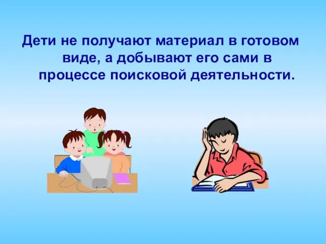 Дети не получают материал в готовом виде, а добывают его сами в процессе поисковой деятельности.