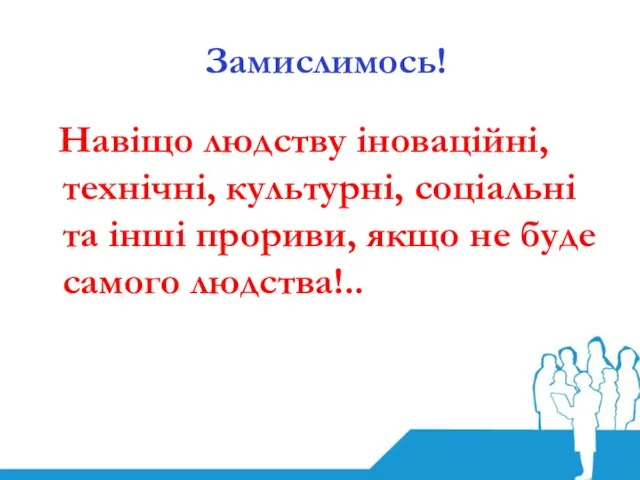 Замислимось! Навіщо людству іноваційні, технічні, культурні, соціальні та інші прориви, якщо не буде самого людства!..