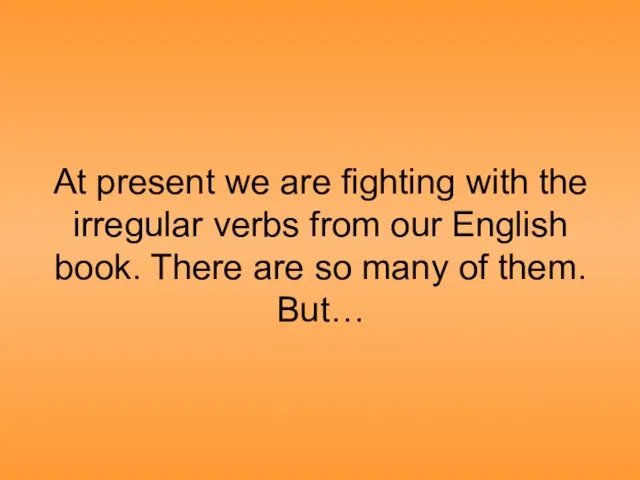 At present we are fighting with the irregular verbs from our English