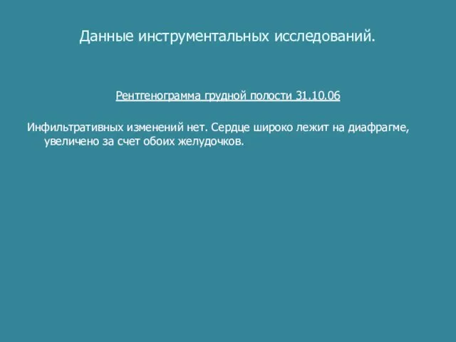 Данные инструментальных исследований. Рентгенограмма грудной полости 31.10.06 Инфильтративных изменений нет. Сердце широко