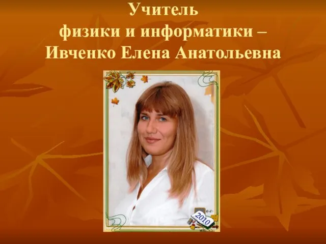 Учитель физики и информатики – Ивченко Елена Анатольевна