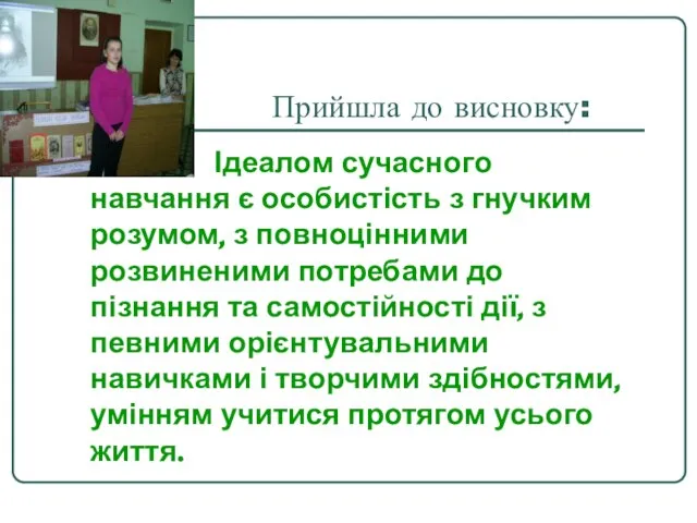 Прийшла до висновку: Ідеалом сучасного навчання є особистість з гнучким розумом, з