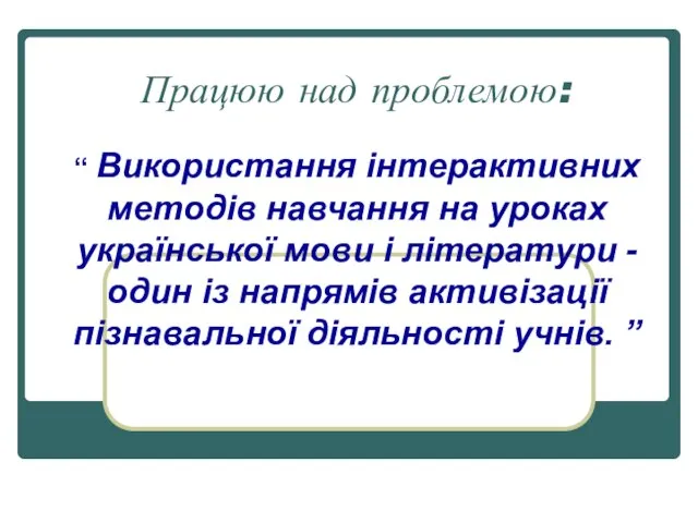 Працюю над проблемою: “ Використання інтерактивних методів навчання на уроках української мови