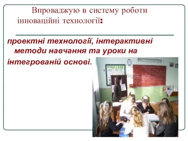 Впроваджую в систему роботи інноваційні технології: проектні технології, інтерактивні методи навчання та уроки на інтегрованій основі.