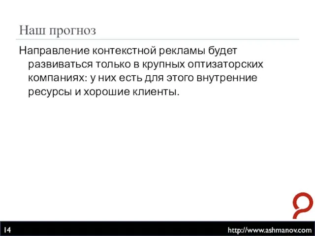 Наш прогноз http://www.ashmanov.com Направление контекстной рекламы будет развиваться только в крупных оптизаторских