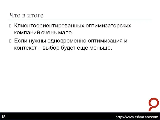 Что в итоге http://www.ashmanov.com Клиентоориентированных оптимизаторских компаний очень мало. Если нужны одновременно