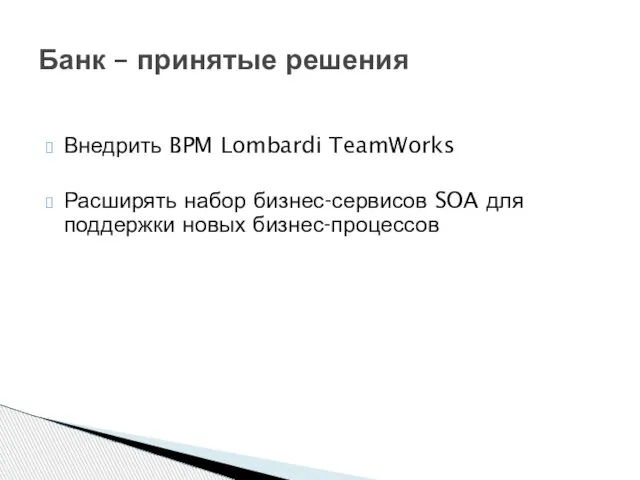 Банк – принятые решения Внедрить BPM Lombardi TeamWorks Расширять набор бизнес-сервисов SOA для поддержки новых бизнес-процессов