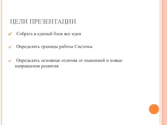 ЦЕЛИ ПРЕЗЕНТАЦИИ Собрать в единый блок все идеи Определить границы работы Системы