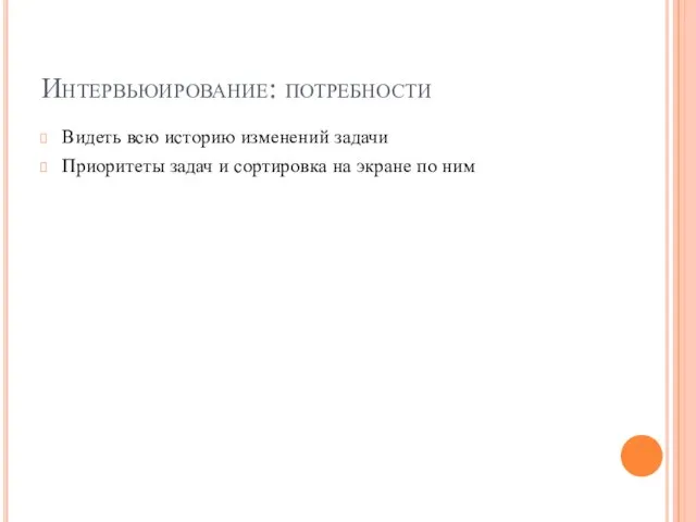 Интервьюирование: потребности Видеть всю историю изменений задачи Приоритеты задач и сортировка на экране по ним