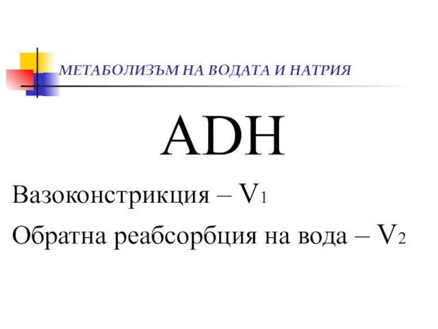 МЕТАБОЛИЗЪМ НА ВОДАТА И НАТРИЯ ADH Вазоконстрикция – V1 Обратна реабсорбция на вода – V2