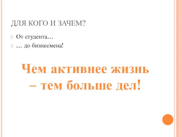 ДЛЯ КОГО И ЗАЧЕМ? От студента… … до бизнесмена! Чем активнее жизнь – тем больше дел!