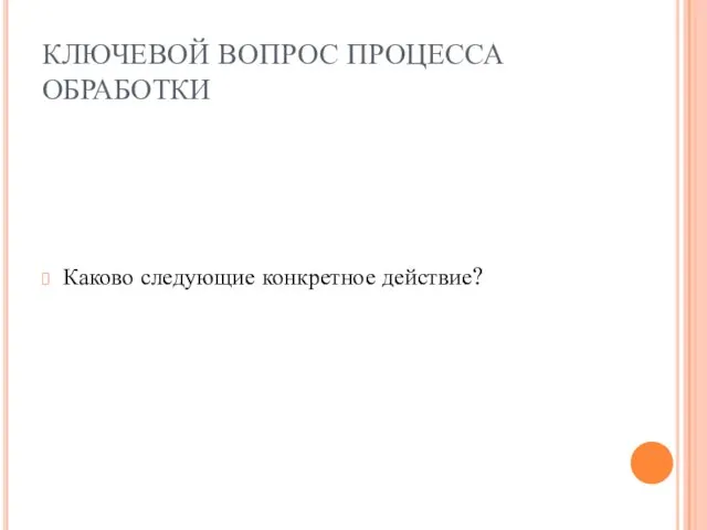 КЛЮЧЕВОЙ ВОПРОС ПРОЦЕССА ОБРАБОТКИ Каково следующие конкретное действие?