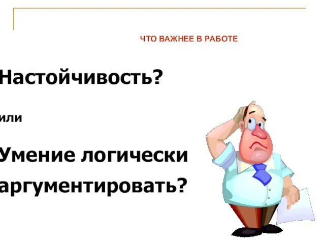 Настойчивость? или Умение логически аргументировать? ЧТО ВАЖНЕЕ В РАБОТЕ