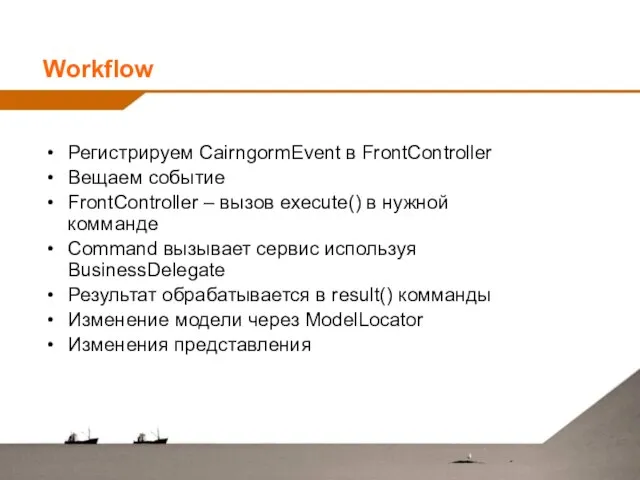 Workflow Регистрируем CairngormEvent в FrontController Вещаем событие FrontController – вызов execute() в