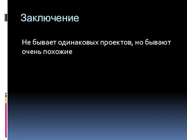 Заключение Не бывает одинаковых проектов, но бывают очень похожие