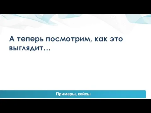 А теперь посмотрим, как это выглядит… Примеры, кейсы