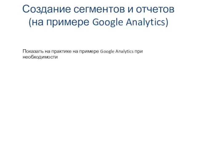 Создание сегментов и отчетов (на примере Google Analytics) Показать на практике на