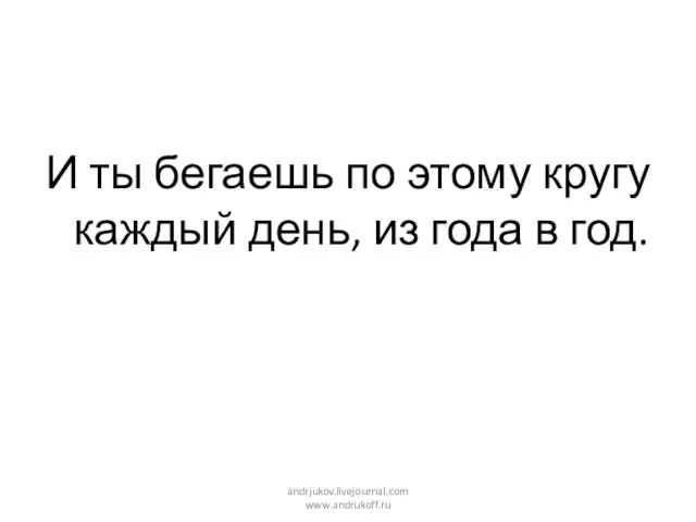 И ты бегаешь по этому кругу каждый день, из года в год. andrjukov.livejournal.com www.andrukoff.ru