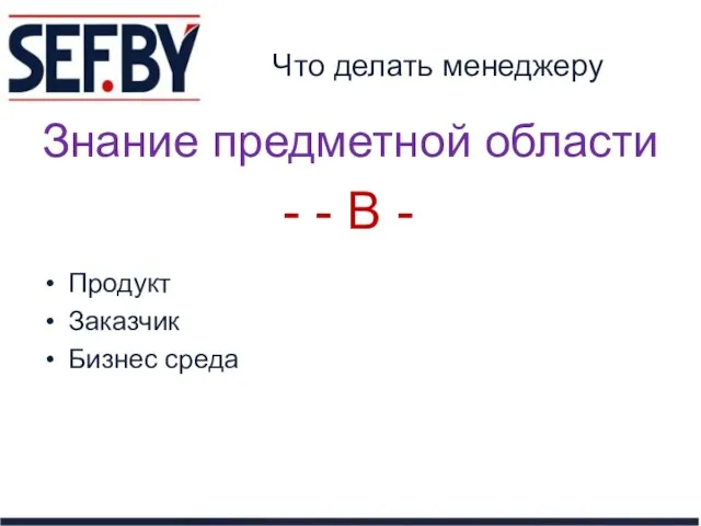 Что делать менеджеру Продукт Заказчик Бизнес среда Знание предметной области - - B -